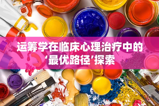 运筹学在临床心理治疗中的‘最优路径’探索
