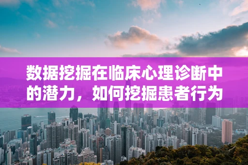 数据挖掘在临床心理诊断中的潜力，如何挖掘患者行为的隐含信息？