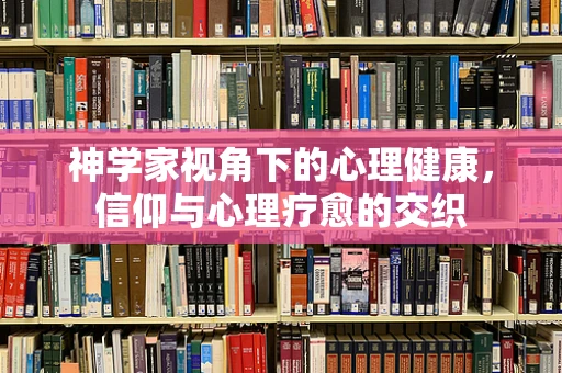 神学家视角下的心理健康，信仰与心理疗愈的交织