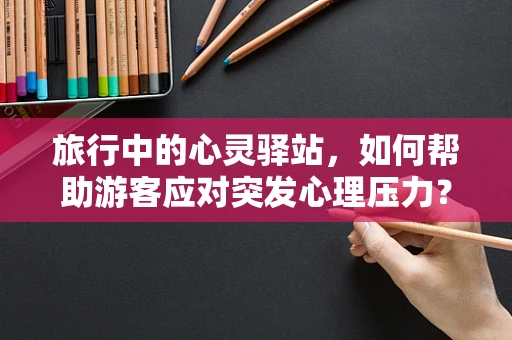 旅行中的心灵驿站，如何帮助游客应对突发心理压力？