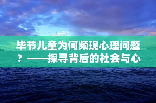 毕节儿童为何频现心理问题？——探寻背后的社会与心理因素