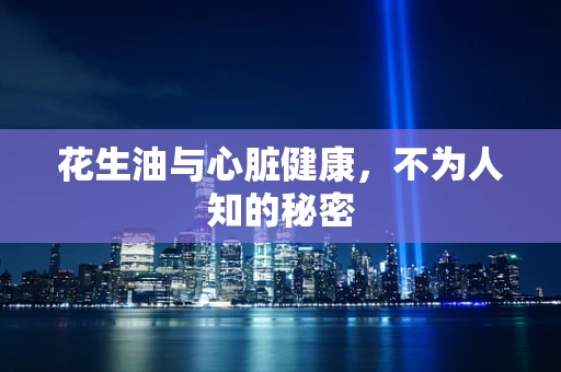 花生油与心脏健康，不为人知的秘密