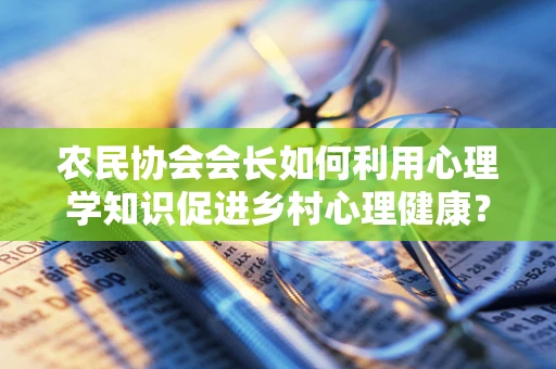 农民协会会长如何利用心理学知识促进乡村心理健康？