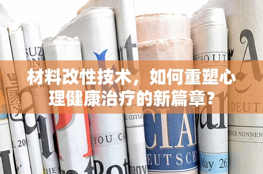 材料改性技术，如何重塑心理健康治疗的新篇章？