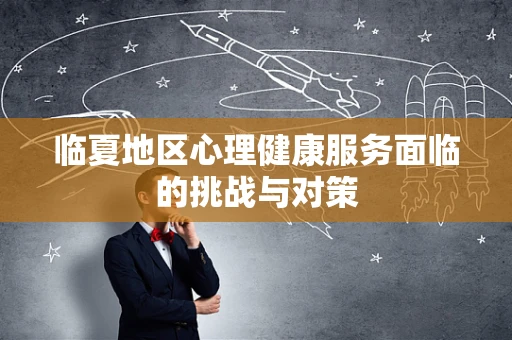 临夏地区心理健康服务面临的挑战与对策