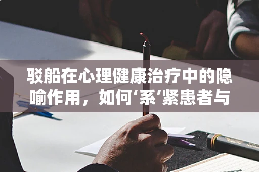 驳船在心理健康治疗中的隐喻作用，如何‘系’紧患者与康复的纽带？