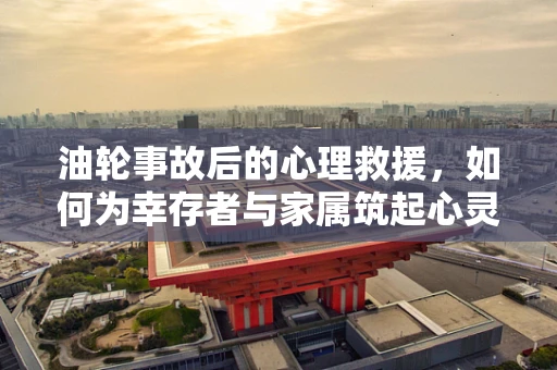 油轮事故后的心理救援，如何为幸存者与家属筑起心灵的避风港？