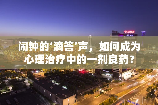 闹钟的‘滴答’声，如何成为心理治疗中的一剂良药？