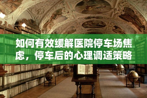 如何有效缓解医院停车场焦虑，停车后的心理调适策略