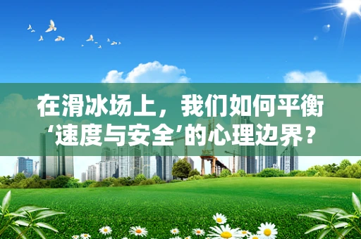 在滑冰场上，我们如何平衡‘速度与安全’的心理边界？