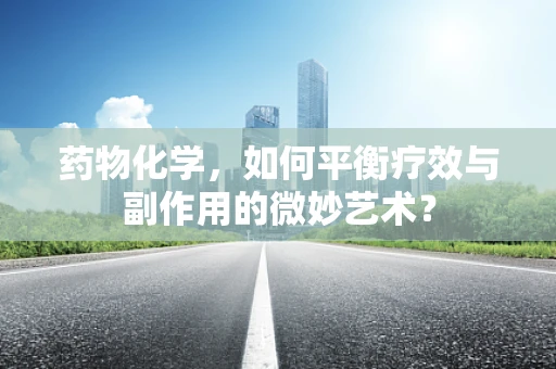 药物化学，如何平衡疗效与副作用的微妙艺术？