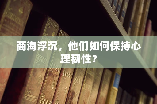 商海浮沉，他们如何保持心理韧性？