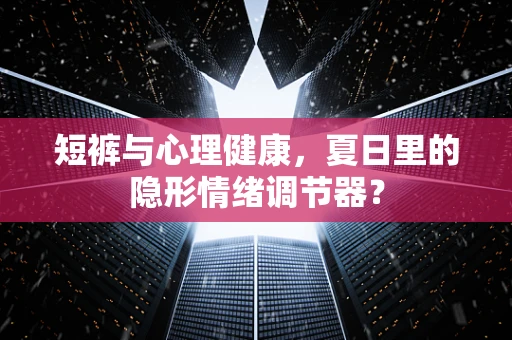 短裤与心理健康，夏日里的隐形情绪调节器？