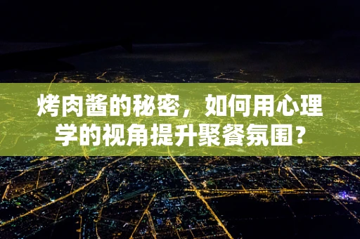 烤肉酱的秘密，如何用心理学的视角提升聚餐氛围？