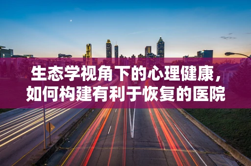 生态学视角下的心理健康，如何构建有利于恢复的医院环境？