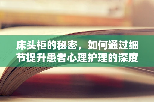 床头柜的秘密，如何通过细节提升患者心理护理的深度？