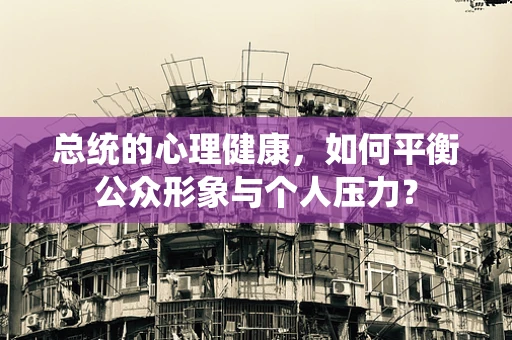 总统的心理健康，如何平衡公众形象与个人压力？