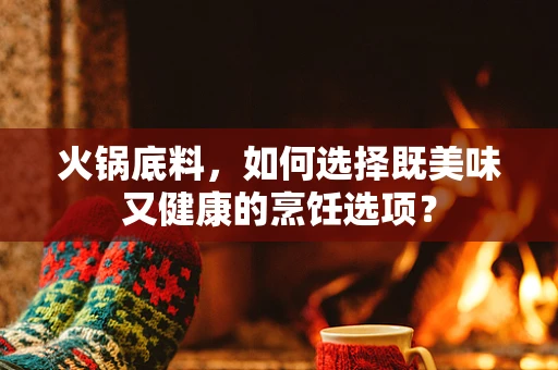 火锅底料，如何选择既美味又健康的烹饪选项？