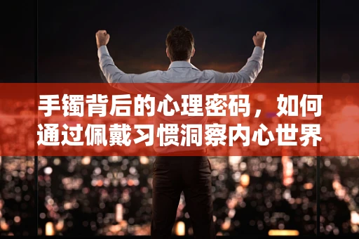 手镯背后的心理密码，如何通过佩戴习惯洞察内心世界？