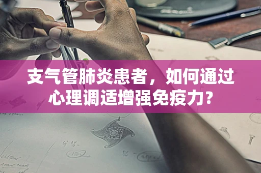 支气管肺炎患者，如何通过心理调适增强免疫力？