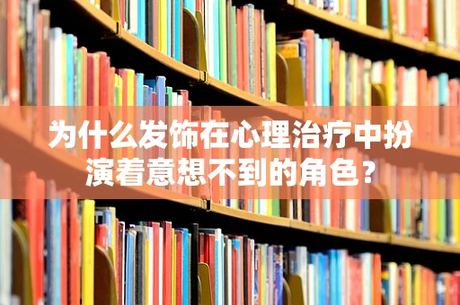 为什么发饰在心理治疗中扮演着意想不到的角色？
