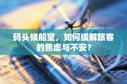 码头候船室，如何缓解旅客的焦虑与不安？