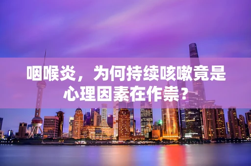 咽喉炎，为何持续咳嗽竟是心理因素在作祟？