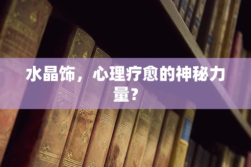 水晶饰，心理疗愈的神秘力量？