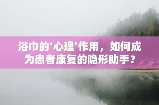 浴巾的‘心理’作用，如何成为患者康复的隐形助手？