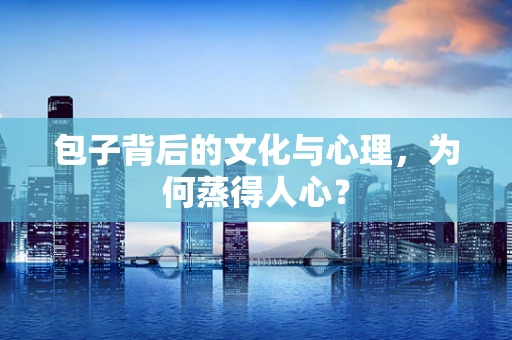 包子背后的文化与心理，为何蒸得人心？