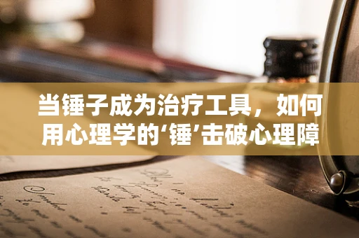 当锤子成为治疗工具，如何用心理学的‘锤’击破心理障碍？