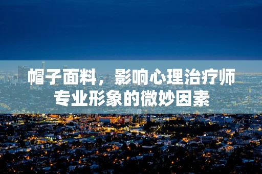 帽子面料，影响心理治疗师专业形象的微妙因素