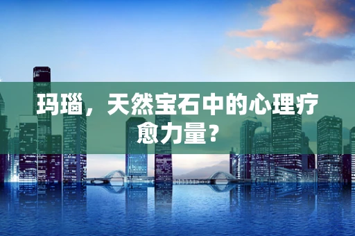 玛瑙，天然宝石中的心理疗愈力量？