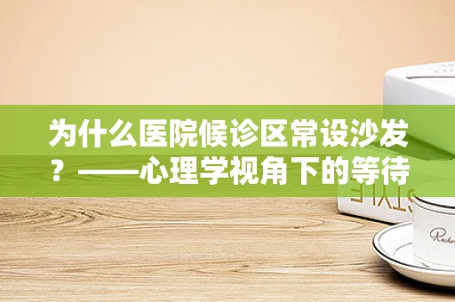 为什么医院候诊区常设沙发？——心理学视角下的等待效应
