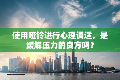 使用哑铃进行心理调适，是缓解压力的良方吗？