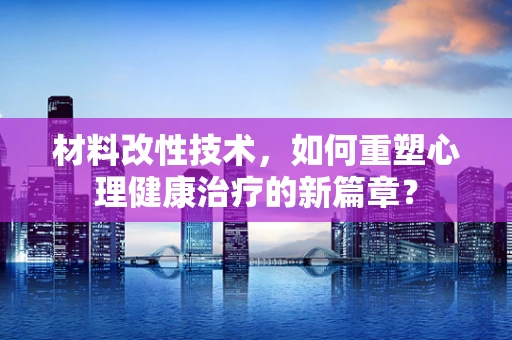材料改性技术，如何重塑心理健康治疗的新篇章？