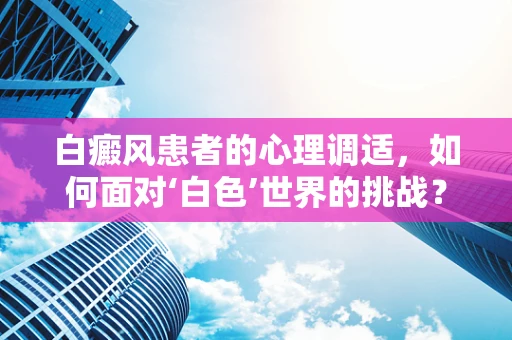 白癜风患者的心理调适，如何面对‘白色’世界的挑战？