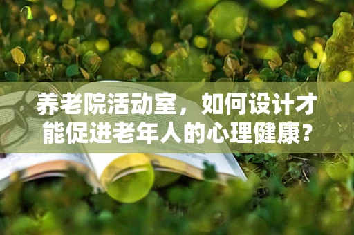 养老院活动室，如何设计才能促进老年人的心理健康？