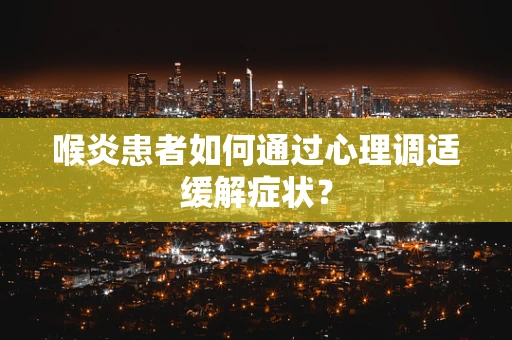 喉炎患者如何通过心理调适缓解症状？