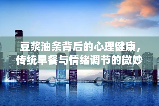 豆浆油条背后的心理健康，传统早餐与情绪调节的微妙联系