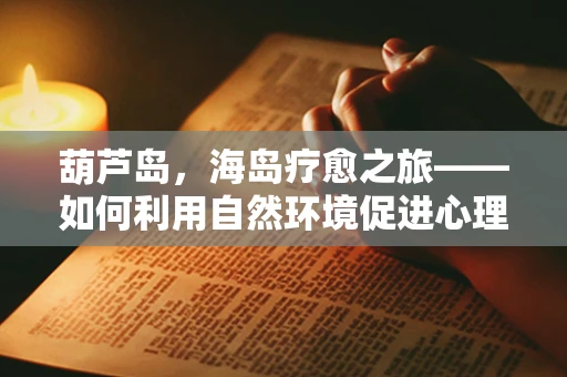 葫芦岛，海岛疗愈之旅——如何利用自然环境促进心理健康？