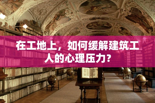 在工地上，如何缓解建筑工人的心理压力？