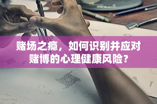 赌场之瘾，如何识别并应对赌博的心理健康风险？