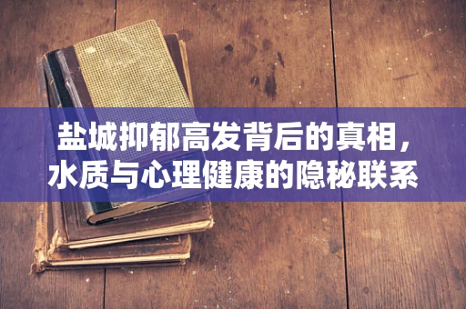 盐城抑郁高发背后的真相，水质与心理健康的隐秘联系？
