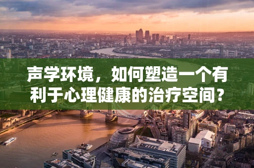 声学环境，如何塑造一个有利于心理健康的治疗空间？
