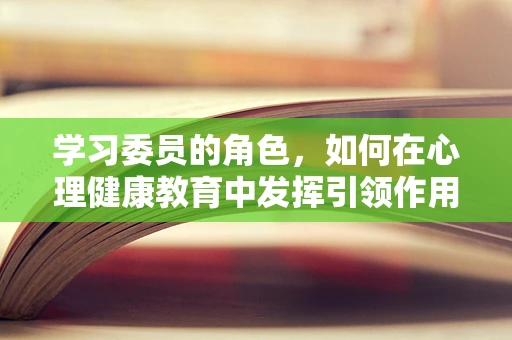 学习委员的角色，如何在心理健康教育中发挥引领作用？