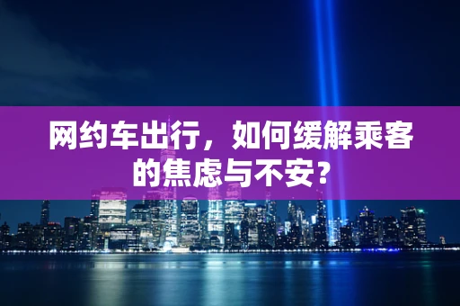 网约车出行，如何缓解乘客的焦虑与不安？