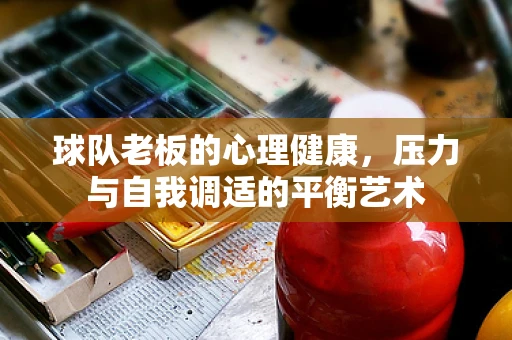 球队老板的心理健康，压力与自我调适的平衡艺术