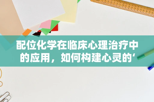 配位化学在临床心理治疗中的应用，如何构建心灵的‘配位’？