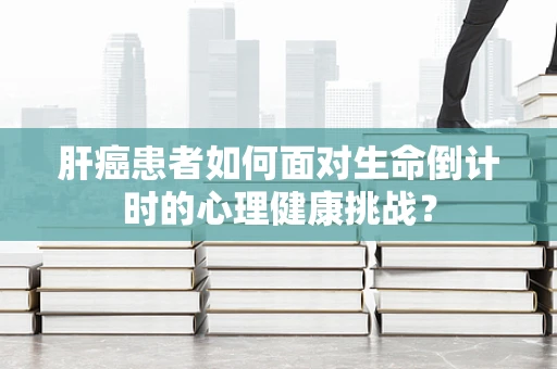 肝癌患者如何面对生命倒计时的心理健康挑战？